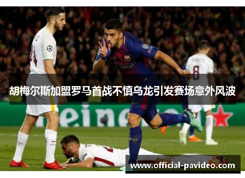 胡梅尔斯加盟罗马首战不慎乌龙引发赛场意外风波