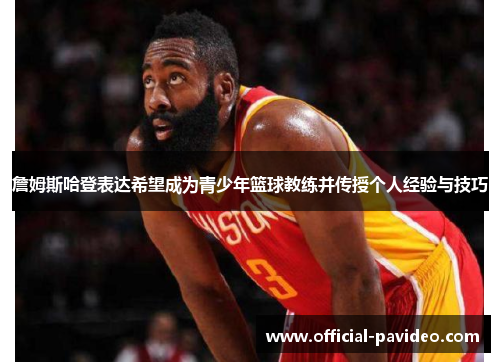 詹姆斯哈登表达希望成为青少年篮球教练并传授个人经验与技巧