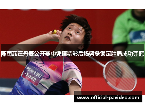 陈雨菲在丹麦公开赛中凭借精彩后场劈杀锁定胜局成功夺冠