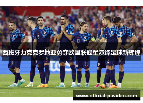 西班牙力克克罗地亚勇夺欧国联冠军演绎足球新辉煌
