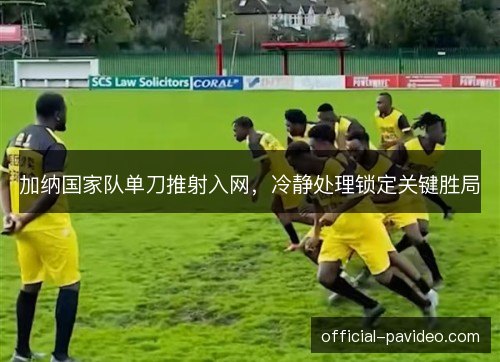 加纳国家队单刀推射入网，冷静处理锁定关键胜局