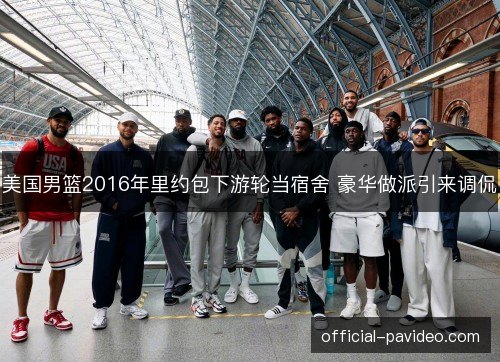 美国男篮2016年里约包下游轮当宿舍 豪华做派引来调侃